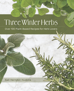 Three Winter Herbs: Over 100 Plant-Based Recipes for Herb Lovers