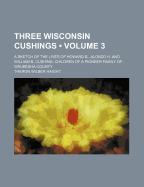 Three Wisconsin Cushings (Volume 3); A Sketch of the Lives of Howard B., Alonzo H. and William B. Cushing, Children of a Pioneer Family of Waukesha County