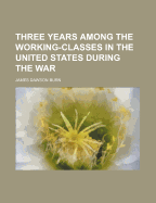 Three Years Among the Working-Classes in the United States During the War