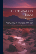 Three Years In Texas: Including A View Of The Texan Revolution, And An Account Of The Principle Battles, Together With Descriptions Of The Soil, Commercial And Agricultural Advantages, &c