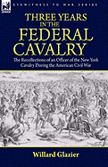 Three Years in the Federal Cavalry: The Recollections of an Officer of the New York Cavalry During the American Civil War