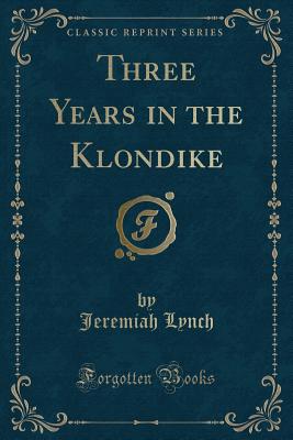 Three Years in the Klondike (Classic Reprint) - Lynch, Jeremiah