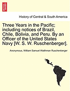 Three Years in the Pacific; Including Notices of Brazil, Chile, Bolivia, and Peru. by an Officer of the United States Navy [W. S. W. Ruschenberger].