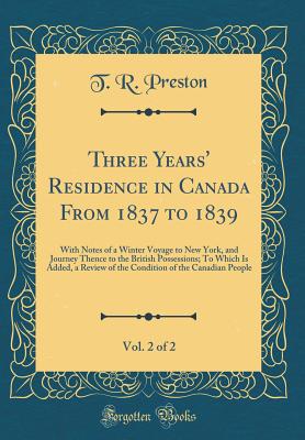 Three Years' Residence in Canada from 1837 to 1839, Vol. 2 of 2: With Notes of a Winter Voyage to New York, and Journey Thence to the British Possessions; To Which Is Added, a Review of the Condition of the Canadian People (Classic Reprint) - Preston, T R