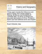 Three Years Travels from Moscow Over-Land to China: Thro' Great Ustiga to Peking. Written by His Excellency E. Ysbrants Ides, to Which Is Annex'd an Accurate Description of China. Printed in Dutch and Now Faithfully Done Into English