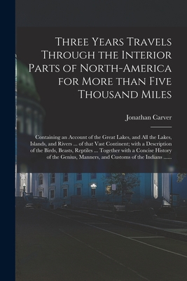 Three Years Travels Through the Interior Parts of North-America for More Than Five Thousand Miles [microform]: Containing an Account of the Great Lakes, and All the Lakes, Islands, and Rivers ... of That Vast Continent; With a Description of The... - Carver, Jonathan 1710-1780