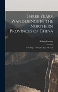 Three Years' Wanderings in the Northern Provinces of China: Including a Visit to the tea, Silk, And