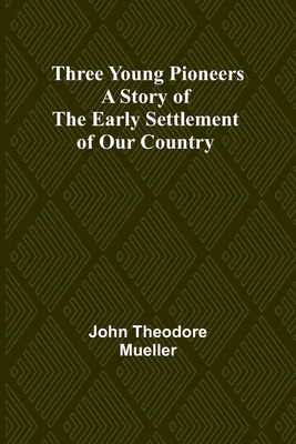 Three Young Pioneers A Story of the Early Settlement of Our Country - Mueller, John Theodore