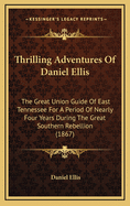 Thrilling Adventures Of Daniel Ellis: The Great Union Guide Of East Tennessee For A Period Of Nearly Four Years During The Great Southern Rebellion (1867)