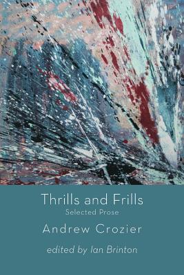 Thrills and Frills  -  Selected Prose of Andrew Crozier - Crozier, Andrew, and Brinton, Ian (Editor)