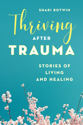 Thriving After Trauma: Stories of Living and Healing - Botwin, Shari, and White, Jo Anne, Dr. (Foreword by)