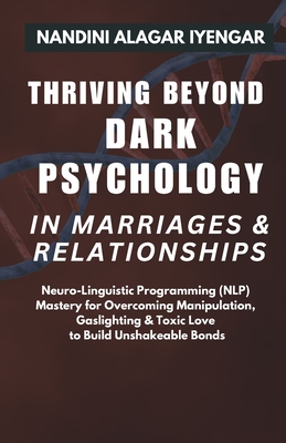 Thriving Beyond Dark Psychology in Marriages & Relationships: Neuro Linguistic Programming (NLP) Mastery for Overcoming Manipulation, Gaslighting & Toxic Love to Build Unshakeable Bonds - Iyengar, Nandini Alagar