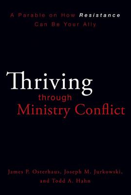 Thriving Through Ministry Conflict: A Parable on How Resistance Can Be Your Ally - Osterhaus, James P, and Jurkowski, Joseph M, and Hahn, Todd A