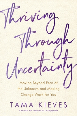 Thriving Through Uncertainty: Moving Beyond Fear of the Unknown and Making Change Work for You - Kieves, Tama