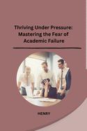 Thriving Under Pressure: Mastering the Fear of Academic Failure