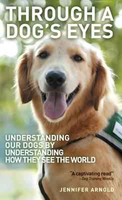 Through A Dog's Eyes: Understanding Our Dogs by Understanding How They See the World - Arnold, Jennifer