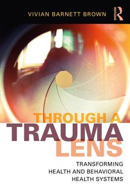 Through a Trauma Lens: Transforming Health and Behavioral Health Systems - Brown, Vivian Barnett