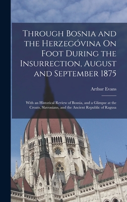 Through Bosnia and the Herzegvina On Foot During the Insurrection, August and September 1875: With an Historical Review of Bosnia, and a Glimpse at the Croats, Slavonians, and the Ancient Republic of Ragusa - Evans, Arthur