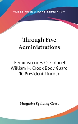 Through Five Administrations: Reminiscences Of Colonel William H. Crook Body Guard To President Lincoln - Gerry, Margarita Spalding