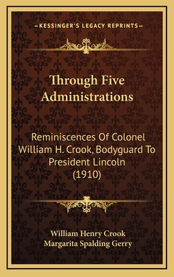 Through Five Administrations: Reminiscences of Colonel William H. Crook, Bodyguard to President Lincoln (1910) - Crook, William Henry, and Gerry, Margarita Spalding (Editor)