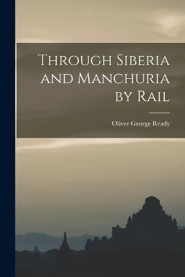 Through Siberia and Manchuria by Rail - Ready, Oliver George