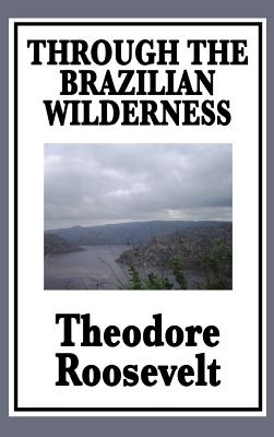 Through the Brazilian Wilderness: Or My Voyage Along the River of Doubt - Roosevelt, Theodore, IV