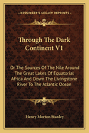Through the Dark Continent V1: Or the Sources of the Nile Around the Great Lakes of Equatorial Africa and Down the Livingstone River to the Atlantic Ocean