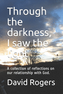 Through the darkness, I saw the light: A collection of reflections on our relationship with God.