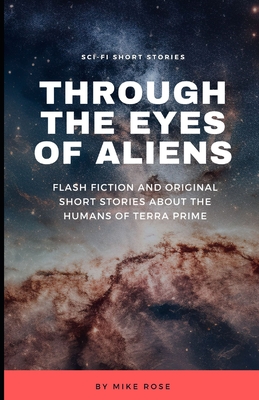 Through The Eyes of Aliens: Flash Fiction and Original Sci-fi Short Stories About the Humans of Terra Prime - Rose, Mike