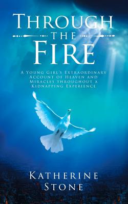 Through The Fire: A young girls extraordinary account of heaven and miracles throughout a kidnapping experience - Stone, Katherine