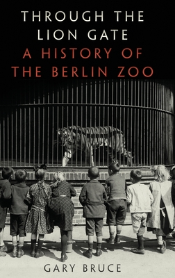 Through the Lion Gate: A History of the Berlin Zoo - Bruce, Gary