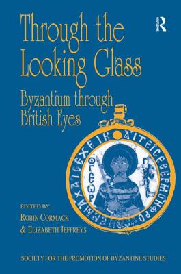 Through the Looking Glass: Byzantium Through British Eyes: Papers from the Twenty-Ninth Spring Symposium of Byzantine Studies, King's College, London, March 1995 - Cormack, Robin, and Jeffreys, Elizabeth
