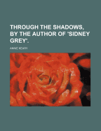 Through the Shadows, by the Author of 'Sidney Grey'