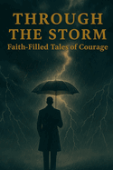 Through the Storm Faith-Filled Tales of Courage: Discover the Power of Faith in Overcoming Fear, Finding Strength in the Midst of Struggles, and Gaining Unstoppable Resilience