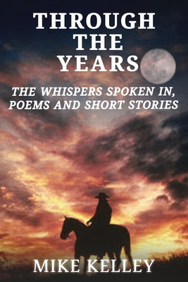 Through The Years: The Whispers Spoken In, Poems and Short Stories - Kelley, Mike