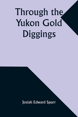 Through the Yukon Gold Diggings: A Narrative of Personal Travel - Spurr, Josiah Edward