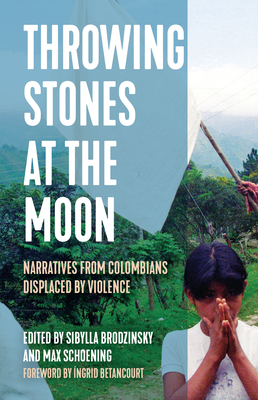 Throwing Stones at the Moon: Narratives from Colombians Displaced by Violence - Brodzinsky, Sibylla (Editor), and Schoening, Max (Editor)