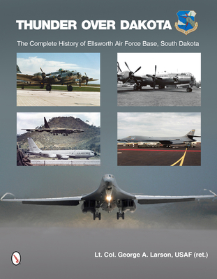 Thunder Over Dakota: The Complete History of Ellsworth Air Force Base, South Dakota - Larson, George A, Lieutenant Colonel