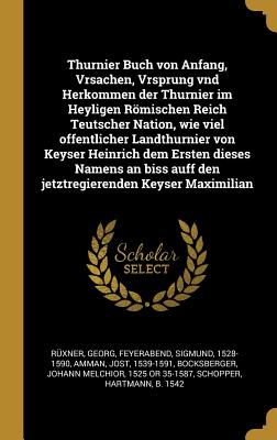 Thurnier Buch Von Anfang, Vrsachen, Vrsprung Vnd Herkommen Der Thurnier Im Heyligen Rmischen Reich Teutscher Nation, Wie Viel Offentlicher Landthurnier Von Keyser Heinrich Dem Ersten Dieses Namens an Biss Auff Den Jetztregierenden Keyser Maximilian - R?xner, Georg, and Feyerabend, Sigmund, and Amman, Jost