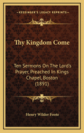 Thy Kingdom Come: Ten Sermons on the Lord's Prayer, Preached in King's Chapel, Boston