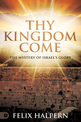 Thy Kingdom Come: The Mystery of Israel's Glory - Halpern, Felix