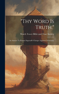 "thy Word Is Truth.": An Answer To Robert Ingersoll's Charges Against Christianity