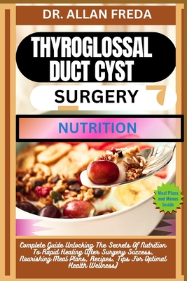 Thyroglossal Duct Cyst Surgery Nutrition: Complete Guide Unlocking The Secrets Of Nutrition To Rapid Healing After Surgery Success, Nourishing Meal Plans, Recipes, Tips For Optimal Health Wellness - Freda, Allan, Dr.