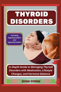 Thyroid Disorders: Including Hypothyroidism and Hyperthyroidism: In-Depth Guide to Managing Thyroid Disorders with Medication, Lifestyle Changes, and Hormone Balance