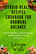 Thyroid-Healing Recipes Cookbook for Hormone Balance: Nourishing Your Body, Restoring Your Vitality