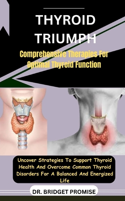 Thyroid Triumph: Comprehensive Therapies For Optimal Thyroid Function: Uncover Strategies To Support Thyroid Health And Overcome Common Thyroid Disorders For A Balanced And Energized Life - Promise, Bridget, Dr.