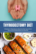 Thyroidectomy Diet: A Beginner's 2-Week Step-by-Step Guide After Thyroid Gland Removal, With Sample Recipes and a Meal Plan