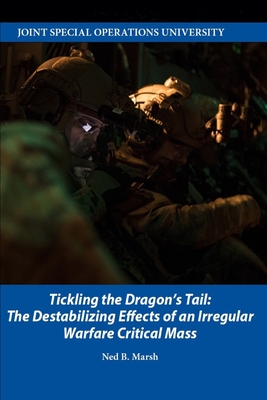 Tickling the Dragon's Tail: The Destabilizing Effects of an Irregular Warfare Critical Mass - Joint Special Operations University Pres, and Marsh, Ned B