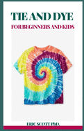 Tie and Dye for Beginners and Kids: Insructions to Make Awesome Examples, Gain proficiency with the Insider facts of Paper, Strips, Circles, Twirls, and More, for Both Children and Grow-ups