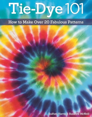 Tie-Dye 101: How to Make Over 20 Fabulous Patterns - McNeill, Suzanne, and Harris, Sulfiati